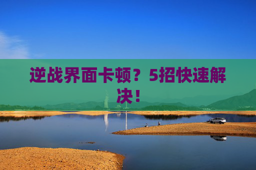 逆战界面卡顿？5招快速解决！
