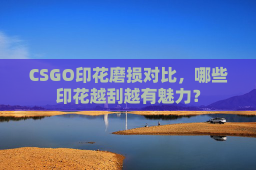 CSGO印花磨损对比,哪些印花越刮越有魅力? CSGO印花磨损对比,哪些印花越刮越有魅力?