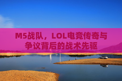 M5战队，LOL电竞传奇与争议背后的战术先驱