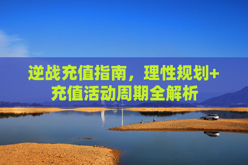 逆战充值指南,理性规划+充值活动周期全解析 逆战充值指南,理性规划+充值活动周期全解析