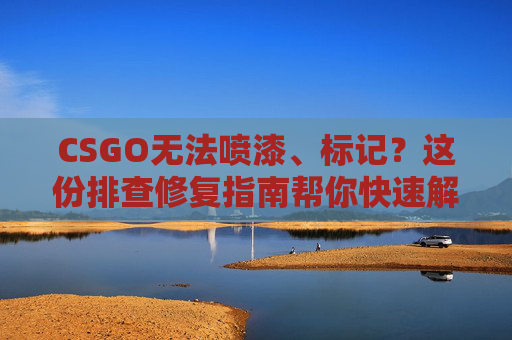 CSGO无法喷漆、标记?这份排查修复指南帮你快速解决 CSGO无法喷漆、标记?这份排查修复指南帮你快速解决