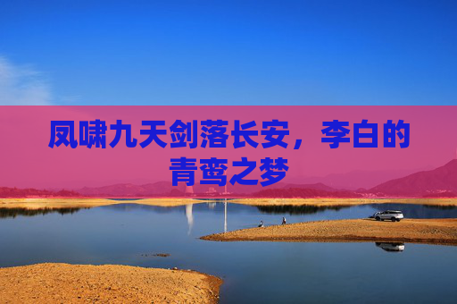 凤啸九天剑落长安,李白的青鸾之梦 凤啸九天剑落长安,李白的青鸾之梦