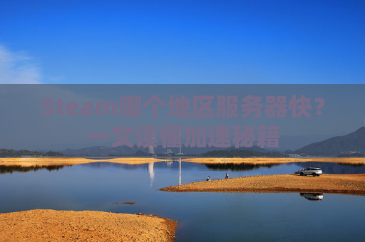 Steam哪个地区服务器快?一文读懂加速秘籍 Steam哪个地区服务器快?一文读懂加速秘籍