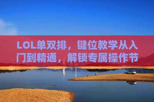 LOL单双排,键位教学从入门到精通,解锁专属操作节奏与规则指南 LOL单双排,键位教学从入门到精通,解锁专属操作节奏与规则指南