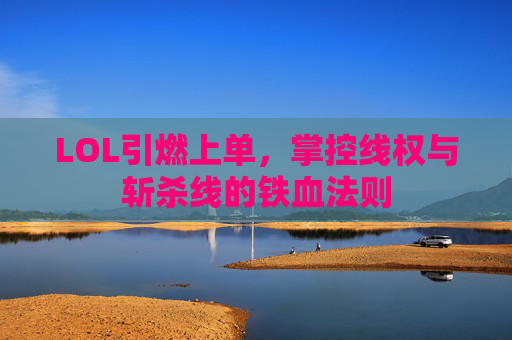LOL引燃上单,掌控线权与斩杀线的铁血法则 LOL引燃上单,掌控线权与斩杀线的铁血法则
