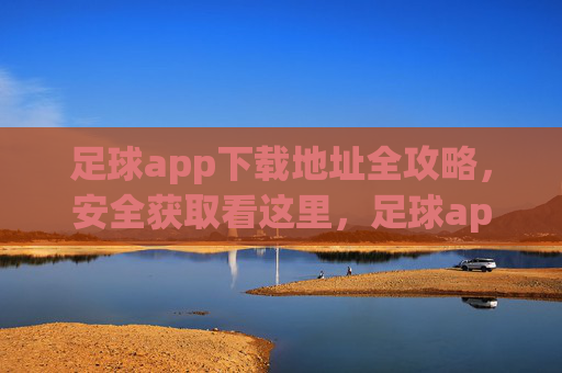足球app下载地址全攻略,安全获取看这里,足球app下载地址安全获取全攻略 足球app下载地址全攻略,安全获取看这里,足球app下载地址安全获取全攻略