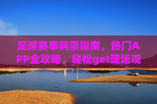 足球赛事购票指南,热门APP全攻略,轻松get现场观赛门票!足球赛事购票热门APP全攻略,轻松get现场观赛门票! 足球赛事购票指南,热门APP全攻略,轻松get现场观赛门票!足球赛事购票热门APP全攻略,轻松get现场观赛门票!