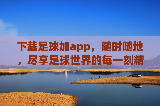 下载足球加app,随时随地,尽享足球世界的每一刻精彩,足球加app,随时随地尽享足球精彩 下载足球加app,随时随地,尽享足球世界的每一刻精彩,足球加app,随时随地尽享足球精彩