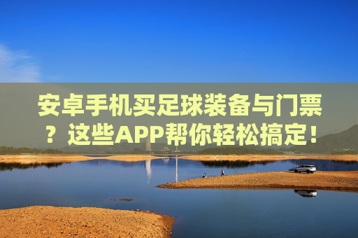 安卓手机买足球装备与门票?这些APP帮你轻松搞定!足球装备门票购买?安卓APP轻松搞定! 安卓手机买足球装备与门票?这些APP帮你轻松搞定!足球装备门票购买?安卓APP轻松搞定!