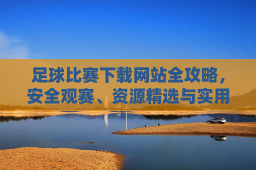 足球比赛下载网站全攻略,安全观赛、资源精选与实用指南,足球比赛下载网站全攻略,安全观赛、资源精选与实用指南 足球比赛下载网站全攻略,安全观赛、资源精选与实用指南,足球比赛下载网站全攻略,安全观赛、资源精选与实用指南