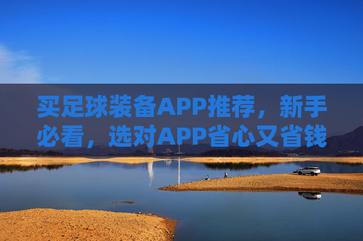 买足球装备APP推荐,新手必看,选对APP省心又省钱!新手买足球装备APP推荐,选对APP省心又省钱! 买足球装备APP推荐,新手必看,选对APP省心又省钱!新手买足球装备APP推荐,选对APP省心又省钱!