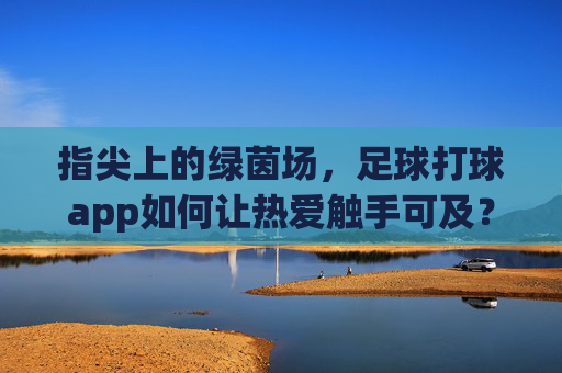 指尖上的绿茵场,足球打球app如何让热爱触手可及?指尖绿茵场,足球app让热爱触手可及 指尖上的绿茵场,足球打球app如何让热爱触手可及?指尖绿茵场,足球app让热爱触手可及
