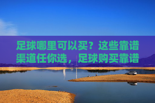 足球哪里可以买?这些靠谱渠道任你选,足球购买靠谱渠道任你选 足球哪里可以买?这些靠谱渠道任你选,足球购买靠谱渠道任你选
