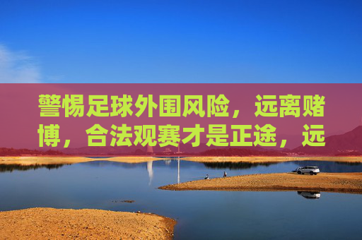 警惕足球外围风险，远离赌博，合法观赛才是正途，远离足球外围赌博，合法观赛才是正道