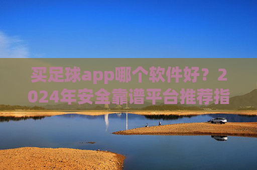 买足球app哪个软件好?2024年安全靠谱平台推荐指南,2024年足球APP安全靠谱平台推荐指南 买足球app哪个软件好?2024年安全靠谱平台推荐指南,2024年足球APP安全靠谱平台推荐指南