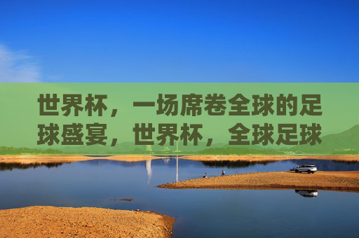 世界杯,一场席卷全球的足球盛宴,世界杯,全球足球盛宴 世界杯,一场席卷全球的足球盛宴,世界杯,全球足球盛宴