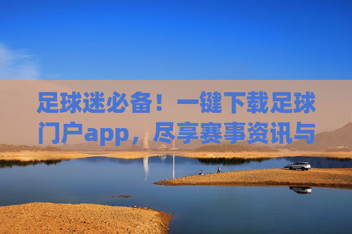 足球迷必备！一键下载足球门户app，尽享赛事资讯与互动体验，足球迷必备！一键下载足球门户app，尽享赛事资讯与互动体验