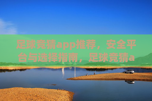 足球竞猜app推荐,安全平台与选择指南,足球竞猜app推荐,安全平台与选择指南 足球竞猜app推荐,安全平台与选择指南,足球竞猜app推荐,安全平台与选择指南