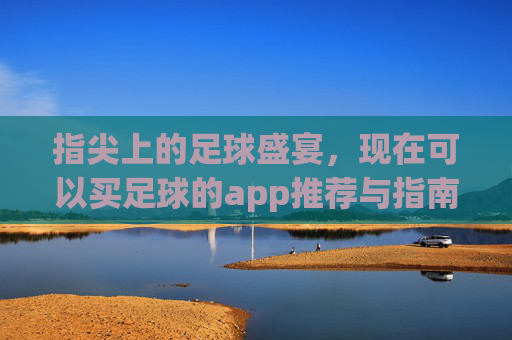 指尖上的足球盛宴，现在可以买足球的app推荐与指南，指尖上的足球盛宴，买足球app推荐与指南