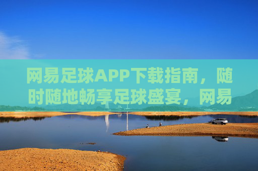 网易足球APP下载指南,随时随地畅享足球盛宴,网易足球APP下载指南,随时随地畅享足球盛宴 网易足球APP下载指南,随时随地畅享足球盛宴,网易足球APP下载指南,随时随地畅享足球盛宴