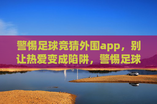 警惕足球竞猜外围app,别让热爱变成陷阱,警惕足球竞猜外围app,别让热爱变成陷阱 警惕足球竞猜外围app,别让热爱变成陷阱,警惕足球竞猜外围app,别让热爱变成陷阱