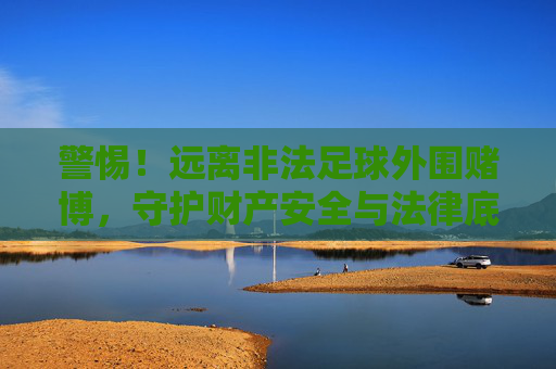 警惕!远离非法足球外围赌博,守护财产安全与法律底线,警惕非法足球外围赌博,守护财产安全与法律底线 警惕!远离非法足球外围赌博,守护财产安全与法律底线,警惕非法足球外围赌博,守护财产安全与法律底线