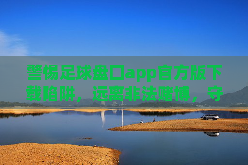 警惕足球盘囗app官方版下载陷阱，远离非法赌博，守护财产安全，警惕足球盘囗app官方版下载陷阱，远离非法赌博守护财产安全