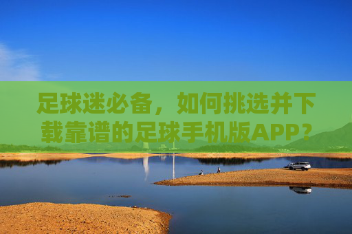 足球迷必备，如何挑选并下载靠谱的足球手机版APP？足球迷必备，挑选下载靠谱足球手机版APP指南