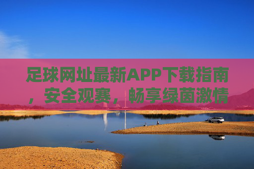 足球网址最新APP下载指南,安全观赛,畅享绿茵激情,最新足球APP下载指南,安全观赛,畅享绿茵激情 足球网址最新APP下载指南,安全观赛,畅享绿茵激情,最新足球APP下载指南,安全观赛,畅享绿茵激情