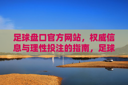 足球盘口官方网站,权威信息与理性投注的指南,足球盘口官方网站,权威信息与理性投注指南 足球盘口官方网站,权威信息与理性投注的指南,足球盘口官方网站,权威信息与理性投注指南