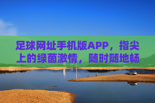 足球网址手机版APP,指尖上的绿茵激情,随时随地畅享足球盛宴,指尖绿茵,掌上足球盛宴 足球网址手机版APP,指尖上的绿茵激情,随时随地畅享足球盛宴,指尖绿茵,掌上足球盛宴