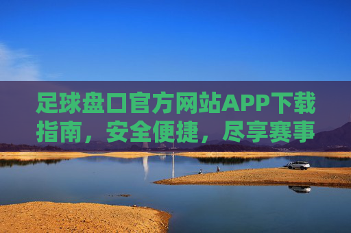 足球盘口官方网站APP下载指南,安全便捷,尽享赛事盛宴,足球盘口APP下载指南,安全便捷尽享赛事盛宴 足球盘口官方网站APP下载指南,安全便捷,尽享赛事盛宴,足球盘口APP下载指南,安全便捷尽享赛事盛宴