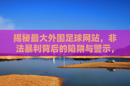 揭秘最大外围足球网站,非法暴利背后的陷阱与警示,揭秘最大外围足球网站,非法暴利陷阱与警示 揭秘最大外围足球网站,非法暴利背后的陷阱与警示,揭秘最大外围足球网站,非法暴利陷阱与警示