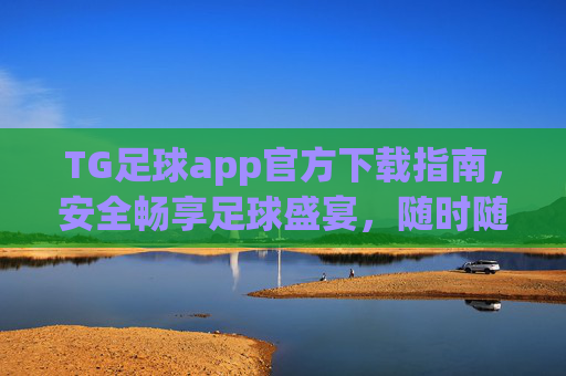 TG足球app官方下载指南，安全畅享足球盛宴，随时随地看球、聊球、玩转数据，TG足球app官方下载指南，安全畅享足球盛宴，随时随地看球聊球玩转数据