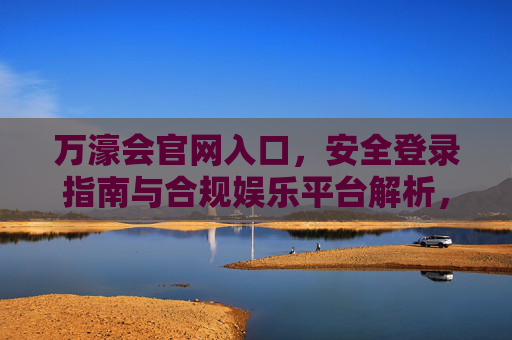万濠会官网入口,安全登录指南与合规娱乐平台解析,万濠会官网入口,安全登录指南与合规娱乐平台解析 万濠会官网入口,安全登录指南与合规娱乐平台解析,万濠会官网入口,安全登录指南与合规娱乐平台解析