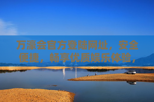 万濠会官方登陆网址,安全便捷,畅享优质娱乐体验,万濠会官方登陆网址,安全便捷,畅享优质娱乐体验 万濠会官方登陆网址,安全便捷,畅享优质娱乐体验,万濠会官方登陆网址,安全便捷,畅享优质娱乐体验