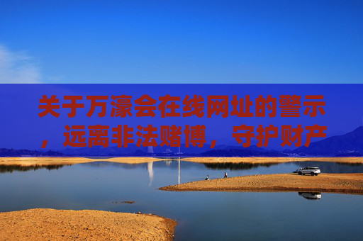 关于万濠会在线网址的警示,远离非法赌博,守护财产安全,警惕万濠会在线网址,远离非法赌博,守护财产安全 关于万濠会在线网址的警示,远离非法赌博,守护财产安全,警惕万濠会在线网址,远离非法赌博,守护财产安全