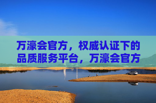 万濠会官方,权威认证下的品质服务平台,万濠会官方,权威认证的品质服务平台 万濠会官方,权威认证下的品质服务平台,万濠会官方,权威认证的品质服务平台