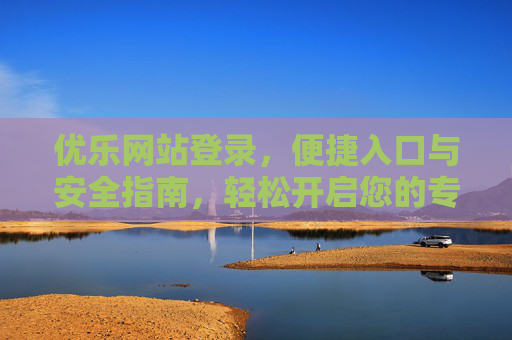 优乐网站登录,便捷入口与安全指南,轻松开启您的专属体验,优乐网站登录,便捷入口与安全指南,轻松开启专属体验 优乐网站登录,便捷入口与安全指南,轻松开启您的专属体验,优乐网站登录,便捷入口与安全指南,轻松开启专属体验