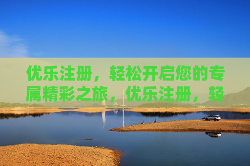 优乐注册,轻松开启您的专属精彩之旅,优乐注册,轻松开启专属精彩之旅 优乐注册,轻松开启您的专属精彩之旅,优乐注册,轻松开启专属精彩之旅