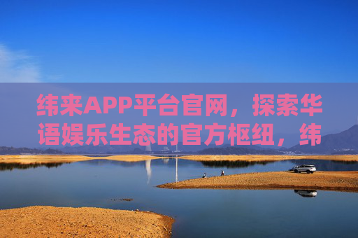 纬来APP平台官网,探索华语娱乐生态的官方枢纽,纬来APP,华语娱乐生态官方枢纽 纬来APP平台官网,探索华语娱乐生态的官方枢纽,纬来APP,华语娱乐生态官方枢纽