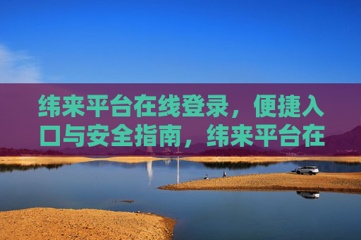 纬来平台在线登录,便捷入口与安全指南,纬来平台在线登录,便捷入口与安全指南 纬来平台在线登录,便捷入口与安全指南,纬来平台在线登录,便捷入口与安全指南