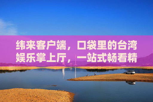 纬来客户端,口袋里的台湾娱乐掌上厅,一站式畅看精彩视界,纬来客户端,口袋台湾娱乐一站式掌上厅 纬来客户端,口袋里的台湾娱乐掌上厅,一站式畅看精彩视界,纬来客户端,口袋台湾娱乐一站式掌上厅