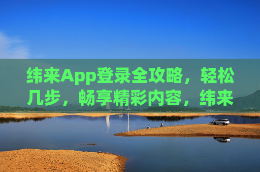 纬来App登录全攻略,轻松几步,畅享精彩内容,纬来App轻松登录全攻略,几步畅享精彩内容 纬来App登录全攻略,轻松几步,畅享精彩内容,纬来App轻松登录全攻略,几步畅享精彩内容