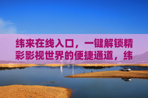 纬来在线入口,一键解锁精彩影视世界的便捷通道,纬来在线入口,一键解锁精彩影视世界的便捷通道 纬来在线入口,一键解锁精彩影视世界的便捷通道,纬来在线入口,一键解锁精彩影视世界的便捷通道