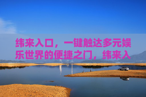 纬来入口,一键触达多元娱乐世界的便捷之门,纬来入口,一键触达多元娱乐世界的便捷之门 纬来入口,一键触达多元娱乐世界的便捷之门,纬来入口,一键触达多元娱乐世界的便捷之门