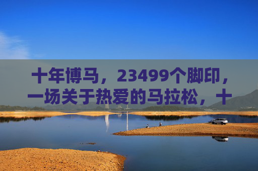 十年博马,23499个脚印,一场关于热爱的马拉松,十年博马,23499个脚印,一场热爱的马拉松 十年博马,23499个脚印,一场关于热爱的马拉松,十年博马,23499个脚印,一场热爱的马拉松