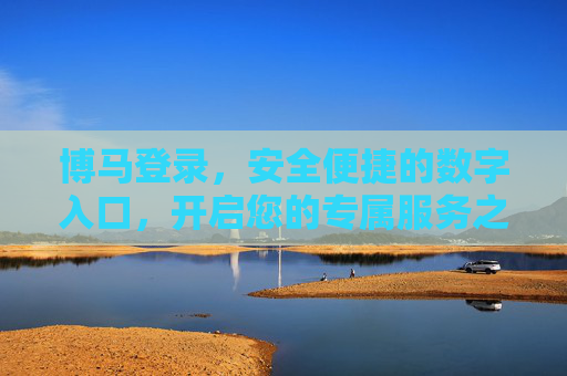 博马登录,安全便捷的数字入口,开启您的专属服务之旅,博马登录,安全便捷开启专属服务 博马登录,安全便捷的数字入口,开启您的专属服务之旅,博马登录,安全便捷开启专属服务