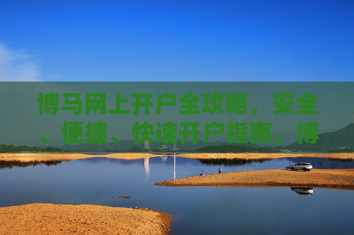 博马网上开户全攻略,安全、便捷、快速开户指南,博马网上开户全攻略,安全便捷快速开户指南 博马网上开户全攻略,安全、便捷、快速开户指南,博马网上开户全攻略,安全便捷快速开户指南