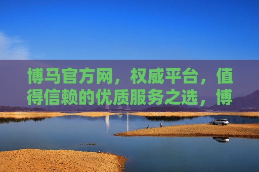 博马官方网,权威平台,值得信赖的优质服务之选,博马官方网,权威信赖的优质服务之选 博马官方网,权威平台,值得信赖的优质服务之选,博马官方网,权威信赖的优质服务之选